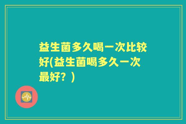 益生菌多久喝一次比较好(益生菌喝多久一次好？)