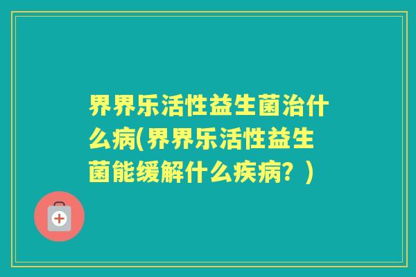 界界乐活性益生菌什么(界界乐活性益生菌能缓解什么?) 界界乐活性益生菌什么(界界乐活性益生菌能缓解什么?)