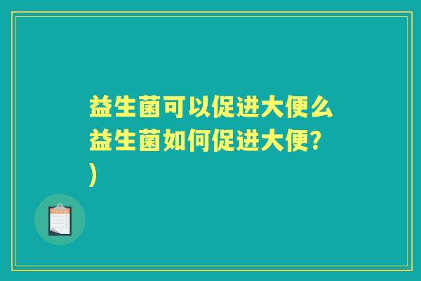 益生菌可以促进大便么益生菌如何促进大便?) 益生菌可以促进大便么益生菌如何促进大便?)