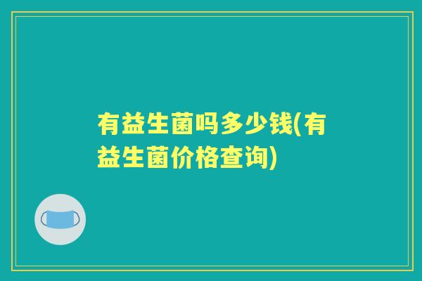 有益生菌吗多少钱(有益生菌价格查询) 有益生菌吗多少钱(有益生菌价格查询)