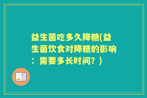 益生菌吃多久降糖(益生菌饮食对降糖的影响:需要多长时间?) 益生菌吃多久降糖(益生菌饮食对降糖的影响:需要多长时间?)