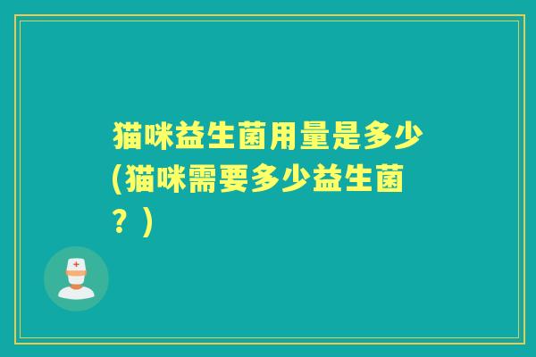猫咪益生菌用量是多少(猫咪需要多少益生菌?) 猫咪益生菌用量是多少(猫咪需要多少益生菌?)