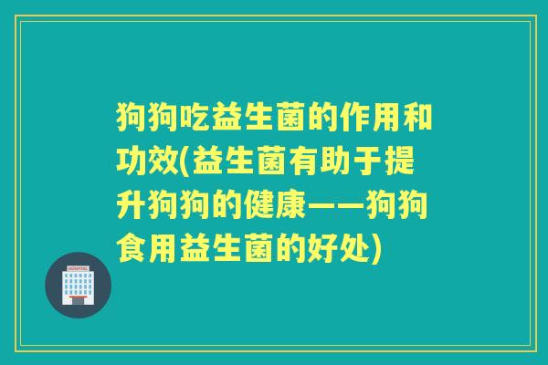 狗狗吃益生菌的作用和功效(益生菌有助于提升狗狗的健康——狗狗食用益生菌的好处) 狗狗吃益生菌的作用和功效(益生菌有助于提升狗狗的健康——狗狗食用益生菌的好处)