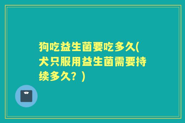 狗吃益生菌要吃多久(犬只服用益生菌需要持续多久?) 狗吃益生菌要吃多久(犬只服用益生菌需要持续多久?)