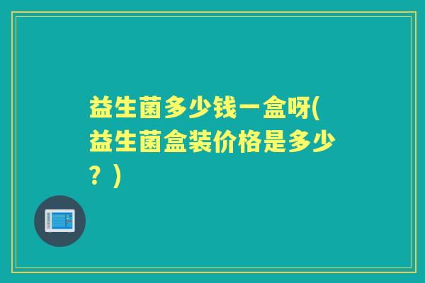 益生菌多少钱一盒呀(益生菌盒装价格是多少?) 益生菌多少钱一盒呀(益生菌盒装价格是多少?)