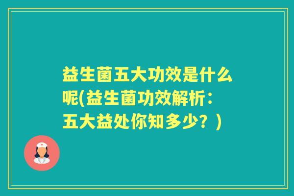益生菌五大功效是什么呢(益生菌功效解析:五大益处你知多少?) 益生菌五大功效是什么呢(益生菌功效解析:五大益处你知多少?)