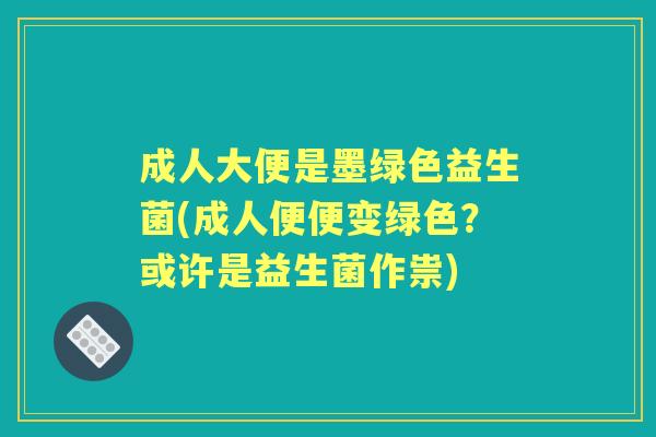 成人大便是墨绿色益生菌(成人便便变绿色?或许是益生菌作祟) 成人大便是墨绿色益生菌(成人便便变绿色?或许是益生菌作祟)