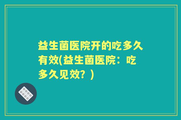 益生菌医院开的吃多久有效(益生菌医院：吃多久见效？)