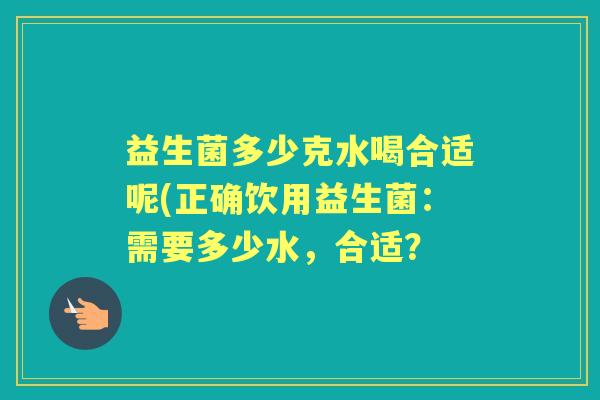 益生菌多少克水喝合适呢(正确饮用益生菌:需要多少水,合适? 益生菌多少克水喝合适呢(正确饮用益生菌:需要多少水,合适?