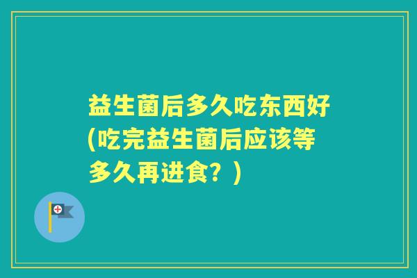 益生菌后多久吃东西好(吃完益生菌后应该等多久再进食？)