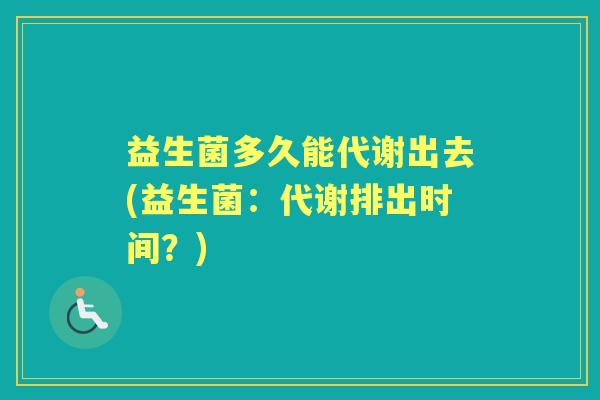 益生菌多久能代谢出去(益生菌:代谢排出时间?) 益生菌多久能代谢出去(益生菌:代谢排出时间?)