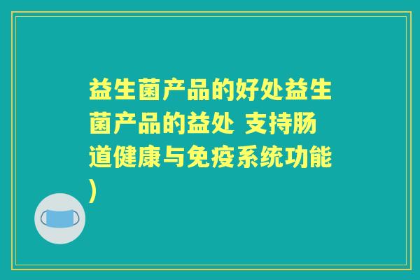 益生菌产品的好处益生菌产品的益处 支持肠道健康与系统功能) 益生菌产品的好处益生菌产品的益处 支持肠道健康与系统功能)