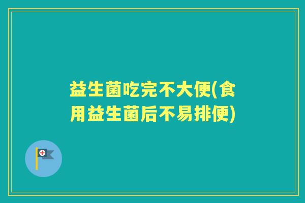 益生菌吃完不大便(食用益生菌后不易排便) 益生菌吃完不大便(食用益生菌后不易排便)