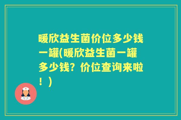 暖欣益生菌价位多少钱一罐(暖欣益生菌一罐多少钱？价位查询来啦！)