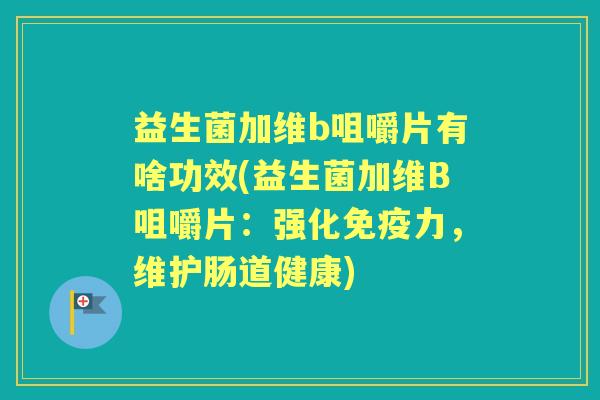 益生菌加维b咀嚼片有啥功效(益生菌加维B咀嚼片:强化力,维护肠道健康) 益生菌加维b咀嚼片有啥功效(益生菌加维B咀嚼片:强化力,维护肠道健康)