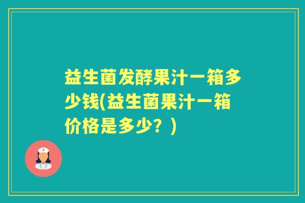 益生菌发酵果汁一箱多少钱(益生菌果汁一箱价格是多少?) 益生菌发酵果汁一箱多少钱(益生菌果汁一箱价格是多少?)