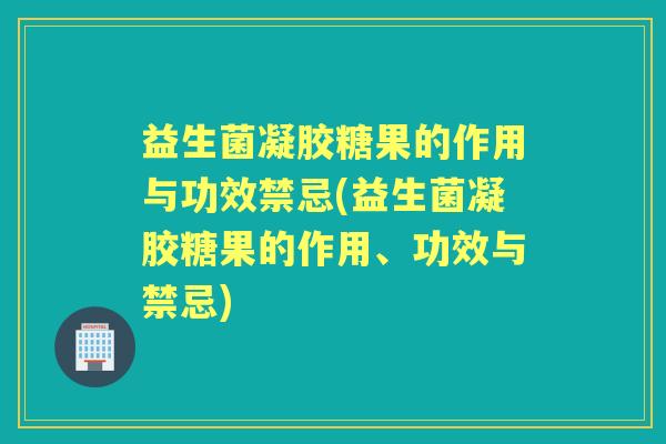 益生菌凝胶糖果的作用与功效禁忌(益生菌凝胶糖果的作用、功效与禁忌)