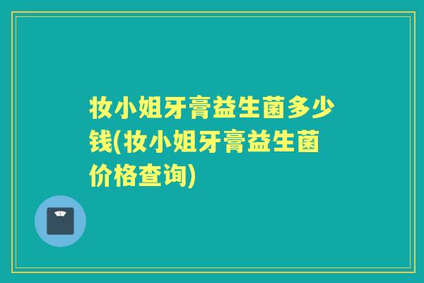 妆小姐牙膏益生菌多少钱(妆小姐牙膏益生菌价格查询) 妆小姐牙膏益生菌多少钱(妆小姐牙膏益生菌价格查询)