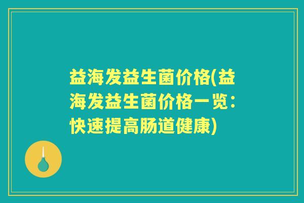 益海发益生菌价格(益海发益生菌价格一览:快速提高肠道健康) 益海发益生菌价格(益海发益生菌价格一览:快速提高肠道健康)