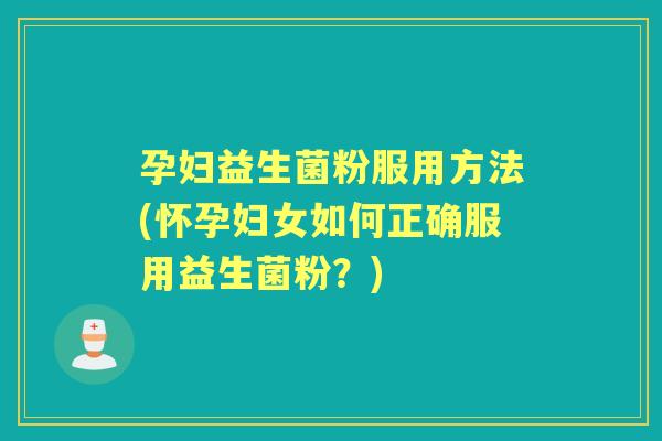 孕妇益生菌粉服用方法(怀孕妇女如何正确服用益生菌粉？)