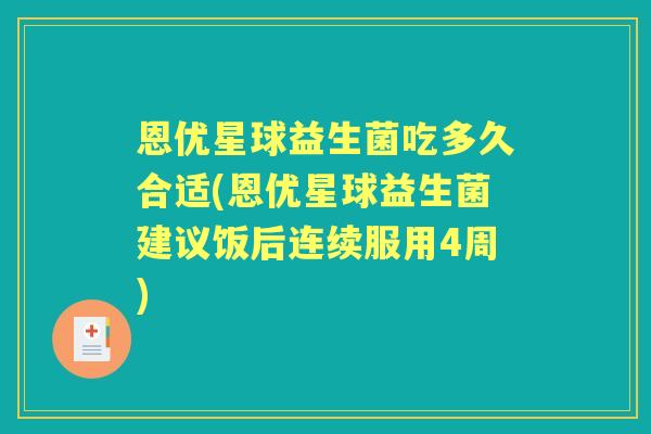 恩优星球益生菌吃多久合适(恩优星球益生菌建议饭后连续服用4周) 恩优星球益生菌吃多久合适(恩优星球益生菌建议饭后连续服用4周)