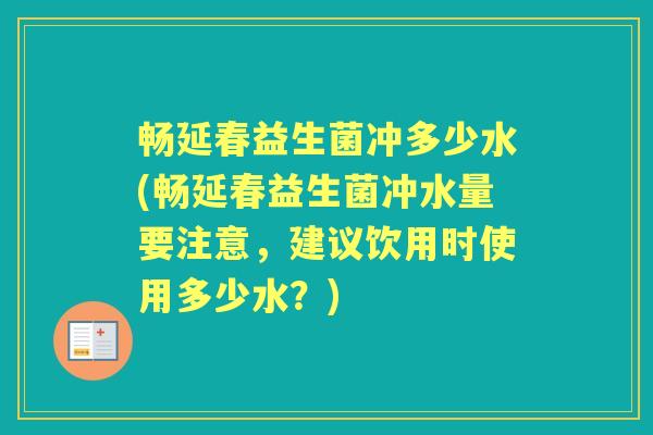 畅延春益生菌冲多少水(畅延春益生菌冲水量要注意,建议饮用时使用多少水?) 畅延春益生菌冲多少水(畅延春益生菌冲水量要注意,建议饮用时使用多少水?)