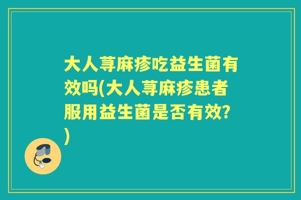 大人荨麻疹吃益生菌有效吗(大人荨麻疹患者服用益生菌是否有效?) 大人荨麻疹吃益生菌有效吗(大人荨麻疹患者服用益生菌是否有效?)