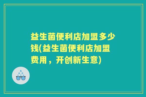 益生菌便利店加盟多少钱(益生菌便利店加盟费用，开创新生意)