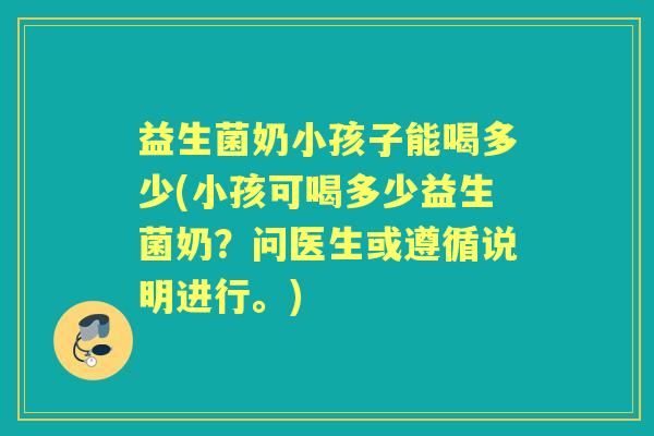 益生菌奶小孩子能喝多少(小孩可喝多少益生菌奶?问医生或遵循说明进行。) 益生菌奶小孩子能喝多少(小孩可喝多少益生菌奶?问医生或遵循说明进行。)