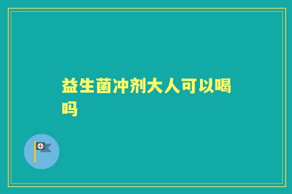 益生菌冲剂大人可以喝吗 益生菌冲剂大人可以喝吗