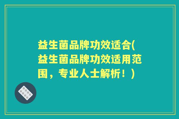 益生菌品牌功效适合(益生菌品牌功效适用范围,专业人士解析!) 益生菌品牌功效适合(益生菌品牌功效适用范围,专业人士解析!)