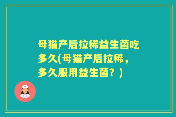母猫产后拉稀益生菌吃多久(母猫产后拉稀,多久服用益生菌?) 母猫产后拉稀益生菌吃多久(母猫产后拉稀,多久服用益生菌?)