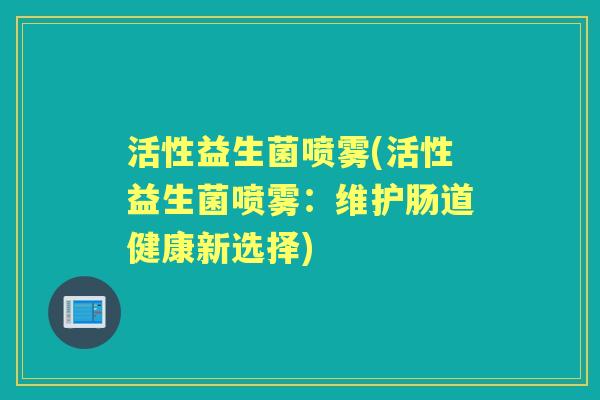 活性益生菌喷雾(活性益生菌喷雾:维护肠道健康新选择) 活性益生菌喷雾(活性益生菌喷雾:维护肠道健康新选择)