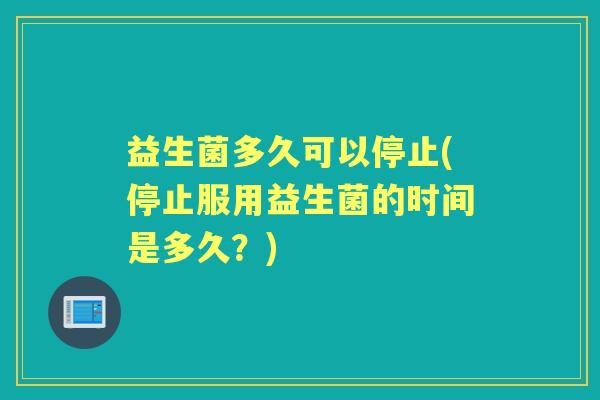 益生菌多久可以停止(停止服用益生菌的时间是多久？)