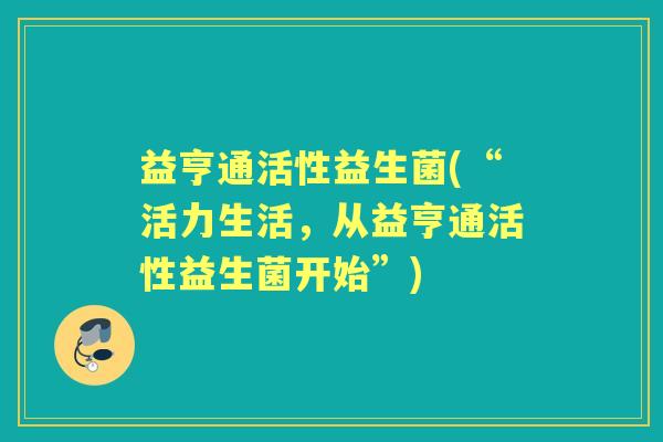 益亨通活性益生菌(“活力生活,从益亨通活性益生菌开始”) 益亨通活性益生菌(“活力生活,从益亨通活性益生菌开始”)
