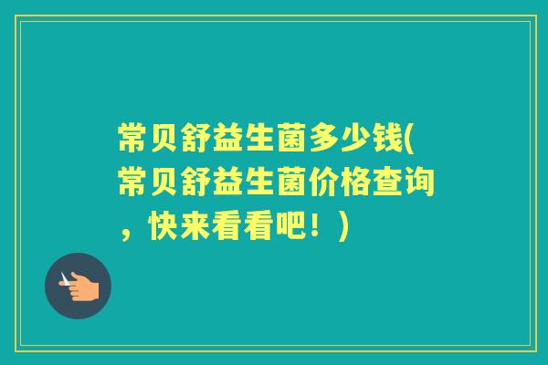常贝舒益生菌多少钱(常贝舒益生菌价格查询，快来看看吧！)