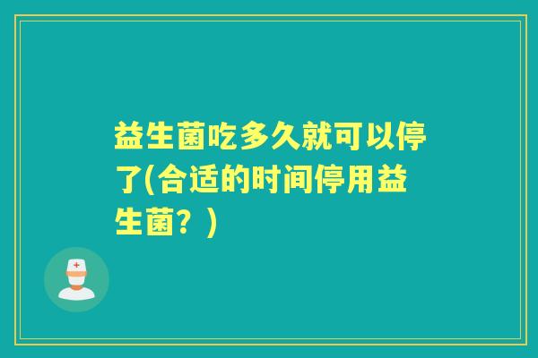 益生菌吃多久就可以停了(合适的时间停用益生菌?) 益生菌吃多久就可以停了(合适的时间停用益生菌?)