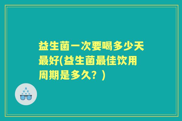 益生菌一次要喝多少天好(益生菌佳饮用周期是多久?) 益生菌一次要喝多少天好(益生菌佳饮用周期是多久?)