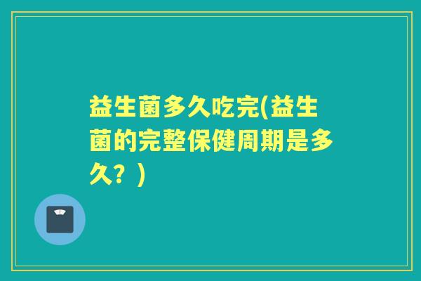 益生菌多久吃完(益生菌的完整保健周期是多久？)