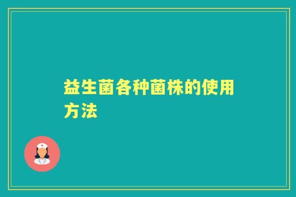 益生菌各种菌株的使用方法 益生菌各种菌株的使用方法