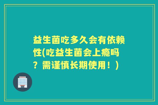 益生菌吃多久会有依赖性(吃益生菌会上瘾吗?需谨慎长期使用!) 益生菌吃多久会有依赖性(吃益生菌会上瘾吗?需谨慎长期使用!)