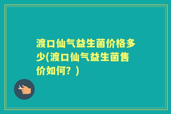 渡口仙气益生菌价格多少(渡口仙气益生菌售价如何?) 渡口仙气益生菌价格多少(渡口仙气益生菌售价如何?)