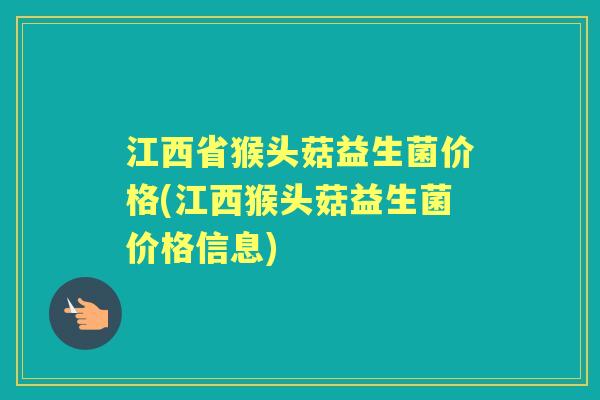 江西省猴头菇益生菌价格(江西猴头菇益生菌价格信息) 江西省猴头菇益生菌价格(江西猴头菇益生菌价格信息)