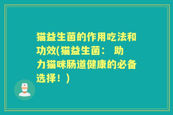 猫益生菌的作用吃法和功效(猫益生菌: 助力猫咪肠道健康的必备选择!) 猫益生菌的作用吃法和功效(猫益生菌: 助力猫咪肠道健康的必备选择!)