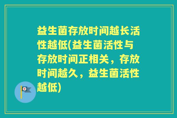 益生菌存放时间越长活性越低(益生菌活性与存放时间正相关,存放时间越久,益生菌活性越低) 益生菌存放时间越长活性越低(益生菌活性与存放时间正相关,存放时间越久,益生菌活性越低)