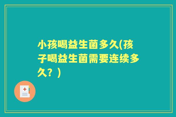 小孩喝益生菌多久(孩子喝益生菌需要连续多久?) 小孩喝益生菌多久(孩子喝益生菌需要连续多久?)