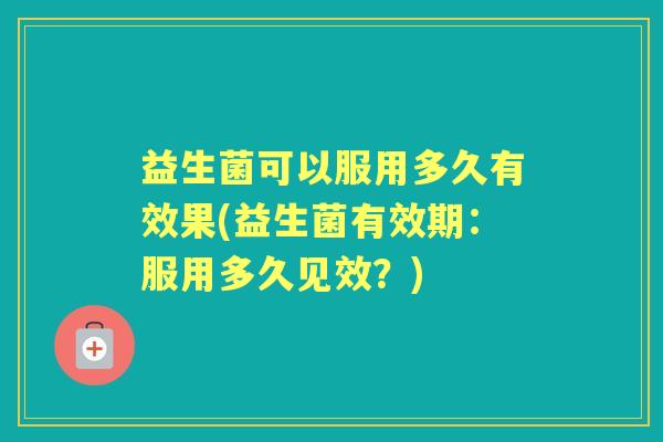益生菌可以服用多久有效果(益生菌有效期:服用多久见效?) 益生菌可以服用多久有效果(益生菌有效期:服用多久见效?)