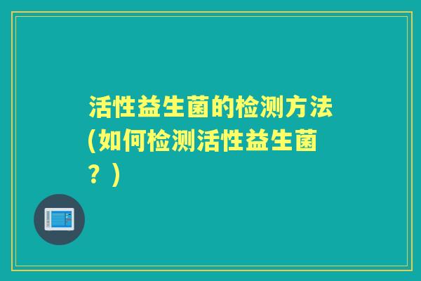 活性益生菌的检测方法(如何检测活性益生菌?) 活性益生菌的检测方法(如何检测活性益生菌?)