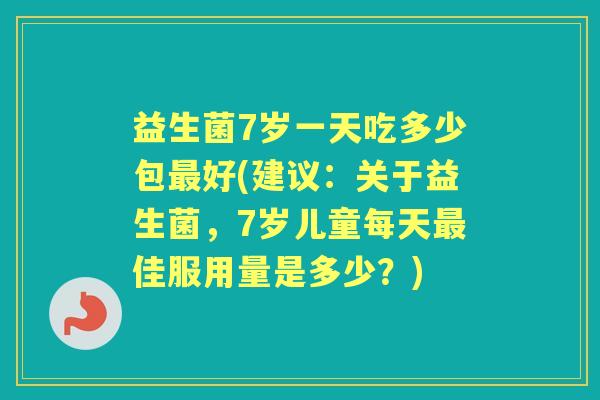 益生菌7岁一天吃多少包好(建议：关于益生菌，7岁儿童每天佳服用量是多少？)