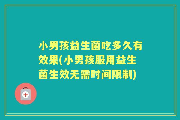 小男孩益生菌吃多久有效果(小男孩服用益生菌生效无需时间限制)